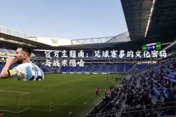 官方主题曲：足球赛事的文化密码与战术隐喻