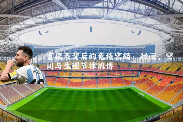 赛程表背后的竞技密码:时间、空间与生理节律的博弈