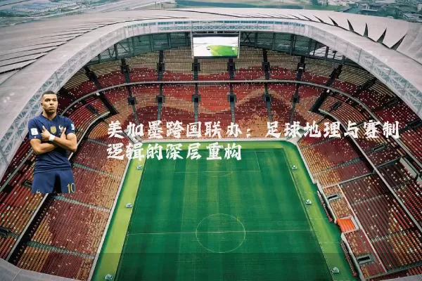 美加墨跨国联办:足球地理与赛制逻辑的深层重构