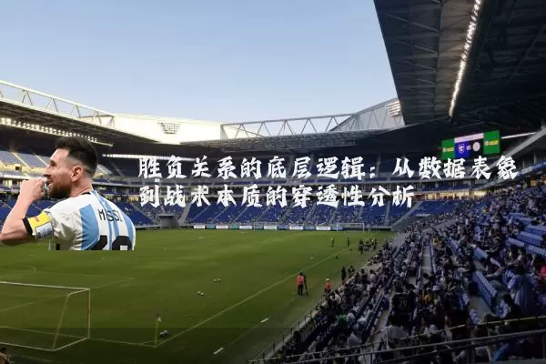 胜负关系的底层逻辑:从数据表象到战术本质的穿透性分析