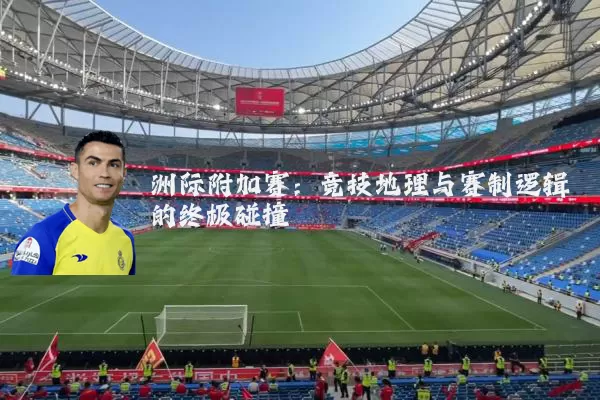 洲际附加赛:竞技地理与赛制逻辑的终极碰撞